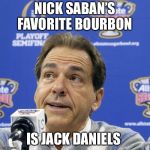 Nick Saban Sugar Bowl | NICK SABAN’S FAVORITE BOURBON; IS JACK DANIELS | image tagged in nick saban sugar bowl | made w/ Imgflip meme maker