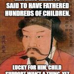 Genghis Khan. Child support. Deadbeat dad. Needed some new hobbies. No television in those days. | GENGHIS KHAN IS SAID TO HAVE FATHERED HUNDREDS OF CHILDREN. LUCKY FOR HIM, CHILD SUPPORT WAN'T A THING, YET | image tagged in genghis khan,deadbeat,child support,no hobby,libido | made w/ Imgflip meme maker