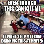 Fat Chick Falling Off Scooter At Walmart | EVEN THOUGH THIS CAN KILL ME; IT WONT STOP ME FROM DRINKING THIS AT HEAVEN | image tagged in fat chick falling off scooter at walmart | made w/ Imgflip meme maker