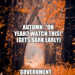 Same thing every year | ME EVERY FALL: "THE TEMPERATURE IS FINALLY NICE, I CAN WORK OUTSIDE!"; AUTUMN: "OH YEAH? WATCH THIS!" (GETS DARK EARLY); GOVERNMENT: "HOLD MY BEER"; (ENDS DAYLIGHT SAVING TIME) | image tagged in autumn,fall,daylight savings,scumbag daylight savings time,daylight savings time | made w/ Imgflip meme maker