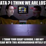 Data and Geordi | DATA ? I THINK WE ARE LOST; I THINK YOUR RIGHT GEORDIE. I AM NOT FAMILIAR WITH THIS NEIGHBORHOOD MYSELF EITHER | image tagged in data and geordi | made w/ Imgflip meme maker