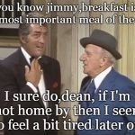 It is important to get home for breakfast or you may miss that evenings fun. | you know jimmy,breakfast is the most important meal of the day. I sure do,dean, if I'm not home by then I seem to feel a bit tired later on. | image tagged in classic comics,dean martin meme,breakfast is important | made w/ Imgflip meme maker