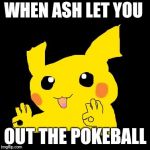 Ok Pikachu | WHEN ASH LET YOU; OUT THE POKEBALL | image tagged in ok pikachu | made w/ Imgflip meme maker
