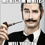 White Guy | YOU DON'T LIKE ME B/C I'M WHITE? WELL YOU CAN SUCK MY CAUCASUS | image tagged in white guy | made w/ Imgflip meme maker