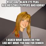 Musically Oblivious 8th Grader | MEATLOAF, BLACK EYE PEAS, RED HOT CHILI PEPPERS AND KORN? I ASKED WHAT BANDS DO YOU LIKE NOT WHAT YOU HAD FOR DINNER | image tagged in memes,musically oblivious 8th grader | made w/ Imgflip meme maker