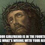 KILL ME NOW! | WHEN YOUR GIRLFRIEND IS IN THE FOURTH HOUR OF ANALYZING WHAT'S WRONG WITH YOUR RELATIONSHIP. | image tagged in jesus eye roll,relationships,love,nagging wife,torture | made w/ Imgflip meme maker