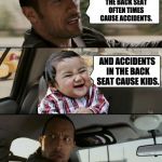 Rock drives evil toddler | KIDS IN THE BACK SEAT OFTEN TIMES CAUSE ACCIDENTS. AND ACCIDENTS IN THE BACK SEAT CAUSE KIDS. | image tagged in rock drives evil toddler | made w/ Imgflip meme maker