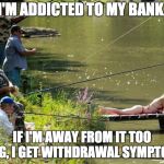 Just fishing | I'M ADDICTED TO MY BANK. IF I'M AWAY FROM IT TOO LONG, I GET WITHDRAWAL SYMPTOMS. | image tagged in just fishing | made w/ Imgflip meme maker