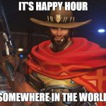 mcree | IT'S HAPPY HOUR; SOMEWHERE IN THE WORLD | image tagged in mcree | made w/ Imgflip meme maker