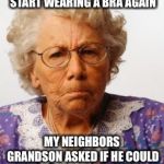 Angry Old Woman | IM GONNA HAVE TO START WEARING A BRA AGAIN; MY NEIGHBORS GRANDSON ASKED IF HE COULD JUMP ROPE MY BREASTS. | image tagged in angry old woman | made w/ Imgflip meme maker