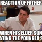 Joey  | REACTION OF FATHER; WHEN HIS ELDER SON BEATING THE YOUNGER SON | image tagged in joey | made w/ Imgflip meme maker