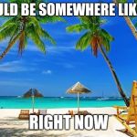 BeachPeace | I SHOULD BE SOMEWHERE LIKE THIS; RIGHT NOW | image tagged in beachpeace | made w/ Imgflip meme maker