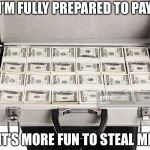 Briefcase Full of Money | I’M FULLY PREPARED TO PAY; BUT IT’S MORE FUN TO STEAL MEMES | image tagged in briefcase full of money | made w/ Imgflip meme maker