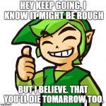 Motovation..? | HEY KEEP GOING, I KNOW IT MIGHT BE ROUGH; BUT I BELIEVE. THAT YOU'LL DIE TOMARROW TOO. | image tagged in happy link | made w/ Imgflip meme maker