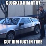 police delorean back to the future | CLOCKED HIM AT 87; GOT HIM JUST IN TIME | image tagged in police delorean back to the future | made w/ Imgflip meme maker