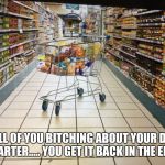 Grocery cart in aisle | TO ALL OF YOU BITCHING ABOUT YOUR DAMN QUARTER..... YOU GET IT BACK IN THE END!! | image tagged in grocery cart in aisle | made w/ Imgflip meme maker