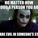 joker | NO MATTER HOW GOOD A PERSON YOU ARE, YOU ARE EVIL IN SOMEONE'S STORY. | image tagged in joker | made w/ Imgflip meme maker