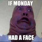 IF MONDAY FACE | IF MONDAY; HAD A FACE | image tagged in ugly face | made w/ Imgflip meme maker