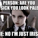 Pale girl can't even | PERSON: ARE YOU SICK YOU LOOK PALE; ME: NO I'M JUST IRISH | image tagged in pale girl can't even | made w/ Imgflip meme maker