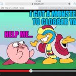 Kirby and dedede | I GOT A MONSTER TO CLOBBER YA! HELP ME... | image tagged in kirby and dedede | made w/ Imgflip meme maker