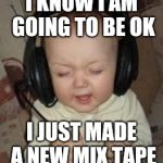 music baby | I KNOW I AM GOING TO BE OK; I JUST MADE A NEW MIX TAPE | image tagged in music baby | made w/ Imgflip meme maker