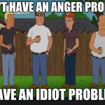 King of the hill | I DON'T HAVE AN ANGER PROBLEM. I HAVE AN IDIOT PROBLEM! | image tagged in king of the hill | made w/ Imgflip meme maker