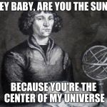 Copernicus | HEY BABY, ARE YOU THE SUN? BECAUSE YOU'RE THE CENTER OF MY UNIVERSE | image tagged in copernicus | made w/ Imgflip meme maker