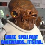 C’mon Star Wars fans help me out here.. | WHAT,   SPELL PART BACKWARDS... IT’S ERR.. | image tagged in admiral ackbar,its a trap | made w/ Imgflip meme maker