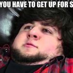 JontronFavorite | WHEN YOU HAVE TO GET UP FOR SCHOOL | image tagged in jontronfavorite | made w/ Imgflip meme maker