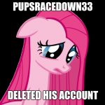 sad pinkie pie | PUPSRACEDOWN33; DELETED HIS ACCOUNT | image tagged in sad pinkie pie | made w/ Imgflip meme maker