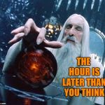 Time change | THE HOUR IS LATER THAN YOU THINK | image tagged in saruman and palantir,memes,lord of the rings,saruman,time change | made w/ Imgflip meme maker