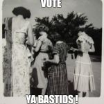1950's Distracted Women | VOTE; YA BASTIDS ! | image tagged in 1950's distracted women | made w/ Imgflip meme maker
