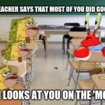 classroom confused krabs and cavebob | WHEN THE TEACHER SAYS THAT MOST OF YOU DID GOOD ON A TEST; AND THEN LOOKS AT YOU ON THE 'MOST' PART | image tagged in classroom confused krabs and cavebob | made w/ Imgflip meme maker