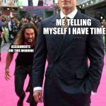 jason momoa sneaking up to henry cavill | ME TELLING MYSELF I HAVE TIME; ASSIGNMENTS DUE THIS MORNING | image tagged in jason momoa sneaking up to henry cavill | made w/ Imgflip meme maker