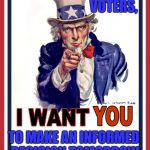 Uncle Sam Wants You | DEAR VOTERS, TO MAKE AN INFORMED DECISION TOMORROW | image tagged in uncle sam wants you | made w/ Imgflip meme maker