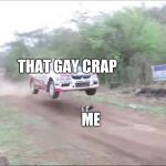 Race car fly over dog | THAT GAY CRAP; ME | image tagged in race car fly over dog | made w/ Imgflip meme maker