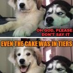 We all had a good time. | I WAS AT A REALLY EMOTIONAL WEDDING THIS PAST WEEKEND; OH GOD, PLEASE  DON'T SAY IT; EVEN THE CAKE WAS IN TIERS; I HATE YOU | image tagged in bad pun dogs,wedding,you don't say,funny,funny dog,hilarious | made w/ Imgflip meme maker