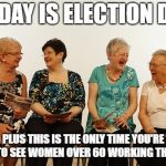 old lady meet up | TODAY IS ELECTION DAY; PLUS THIS IS THE ONLY TIME YOU'RE GOING TO SEE WOMEN OVER 60 WORKING THE POLLS. | image tagged in old lady meet up | made w/ Imgflip meme maker