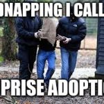 Kidnapping | KIDNAPPING I CALL IT; SUPRISE ADOPTION | image tagged in kidnapping | made w/ Imgflip meme maker