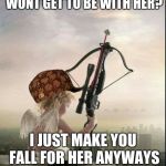 scumbag cupid | YOU  KNOW YOU YOU WONT GET TO BE WITH HER? I JUST MAKE YOU FALL FOR HER ANYWAYS AND WATCH YOU SUFFER | image tagged in cupid,scumbag | made w/ Imgflip meme maker