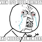 Birthday Bummer | WHEN  IT'S  YOUR  BIRTHDAY; AND  NOBODY  REMEMBERS | image tagged in why u no face,meme,funny meme,birthday,tear,tears | made w/ Imgflip meme maker