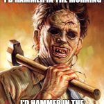 Leatherface | IF I HAD A HAMMER, I'D HAMMER IN THE MORNING; I'D HAMMER IN THE EVENING ALL OVER THIS LAND | image tagged in leatherface | made w/ Imgflip meme maker