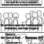 Polarization in theological discussions is as bad as the same in political discussions.  | Greetings my Reformed brethren. We don't hold to Reformed theology but would like to have a profitable, exegetically based theological discussion. Oh no! Here come the Traditionalists, Arminians, and Cage Stagers! Christ is the Elect of God! Romans 9!!! That passage is only about nations! You MUST believe the Church is Israel! Sovereignty! *quotes Calvin; SERVETUS!!! | image tagged in oh no here comes the plebs,calvinism,theology,polarization,john calvin,memes | made w/ Imgflip meme maker