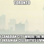 Toronto Smog | TORONTO; THE ONLY CANADIAN CITY WHERE THE MAJORITY ARE JUST UKRAINIAN CELEBRITIES LIVING THERE | image tagged in toronto smog,celebrity,ukraine | made w/ Imgflip meme maker