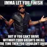 Kanye Shrug | IMMA LET YOU FINISH; BUT IF YOU CAN’T DRIVE WITHOUT YOUR BRIGHTS ON ALL THE TIME THEN YOU SHOULDN’T DRIVE | image tagged in kanye shrug | made w/ Imgflip meme maker