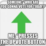 Happy Election Day!!!! | SOMEONE: “WHO ARE YOU GONNA VOTE FOR TODAY?”; ME: *PRESSES THE UPVOTE BUTTON* | image tagged in imgflip upvote,memes,election day,vote | made w/ Imgflip meme maker