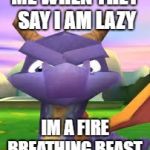 Spyro Death Stare | ME WHEN THEY SAY I AM LAZY; IM A FIRE BREATHING BEAST | image tagged in spyro death stare | made w/ Imgflip meme maker