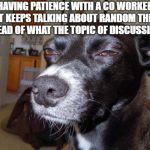 Patience | HAVING PATIENCE WITH A CO WORKER THAT KEEPS TALKING ABOUT RANDOM THINGS INSTEAD OF WHAT THE TOPIC OF DISCUSSION IS. | image tagged in patience | made w/ Imgflip meme maker