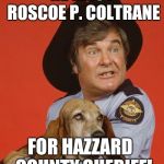 Sheriff Roscoe | RE ELECT ROSCOE P. COLTRANE FOR HAZZARD  COUNTY SHERIFF! | image tagged in sheriff roscoe | made w/ Imgflip meme maker