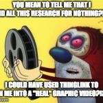 The Cartoon's Finished, Ren | YOU MEAN TO TELL ME THAT I DID ALL THIS RESEARCH FOR NOTHING?!?! I COULD HAVE USED THINGLINK TO TURN ME INTO A "REAL" GRAPHIC VIDEO?!?!?!? | image tagged in the cartoon's finished ren | made w/ Imgflip meme maker